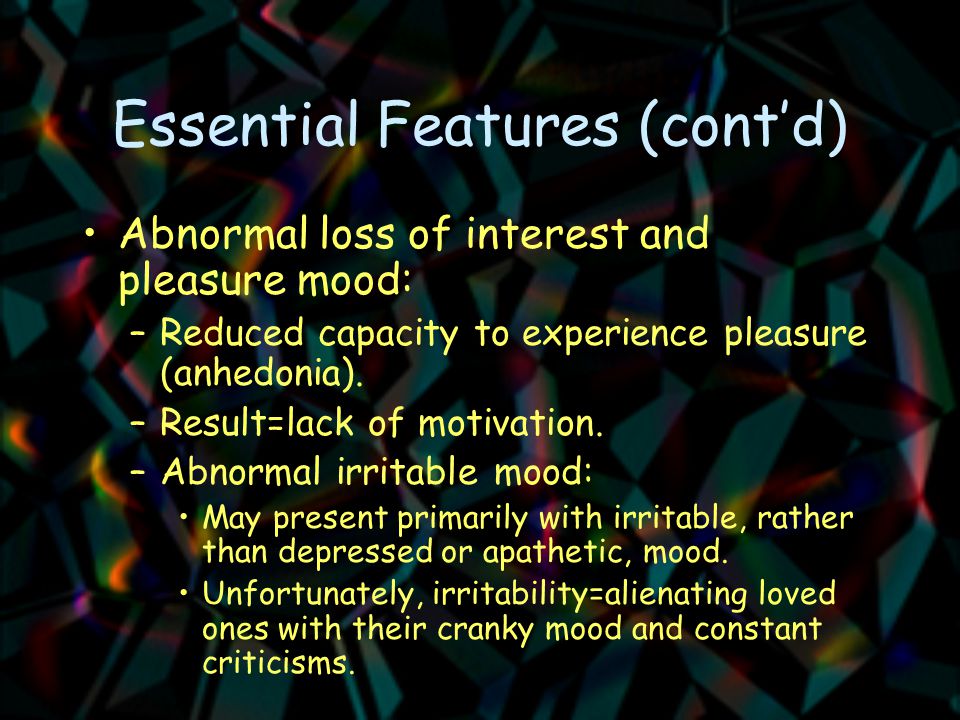 Essential Features (cont’d) Abnormal loss of interest and pleasure mood: –Reduced capacity to experience pleasure (anhedonia).