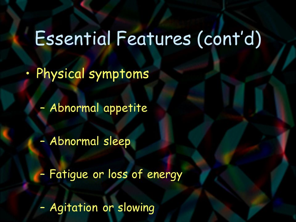 Essential Features (cont’d) Physical symptoms –Abnormal appetite –Abnormal sleep –Fatigue or loss of energy –Agitation or slowing