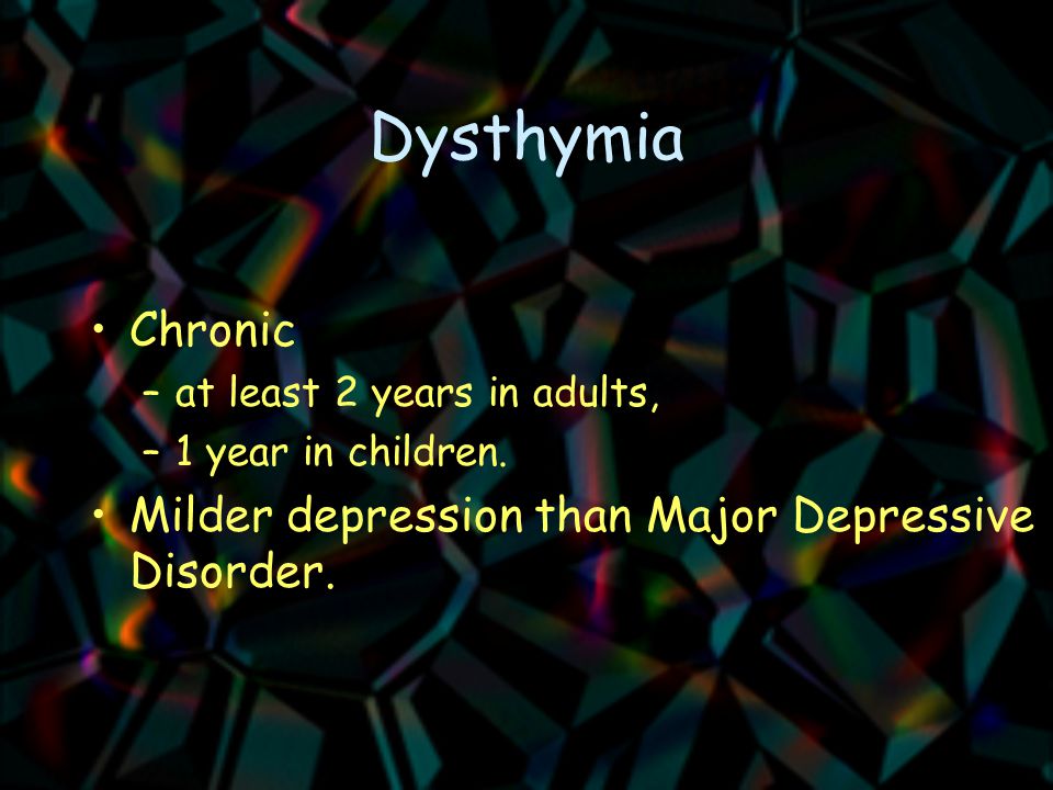 Dysthymia Chronic –at least 2 years in adults, –1 year in children.