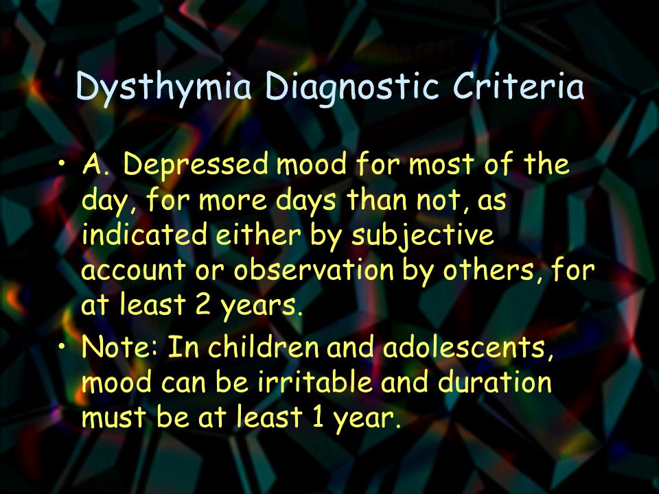 Dysthymia Diagnostic Criteria A.Depressed mood for most of the day, for more days than not, as indicated either by subjective account or observation by others, for at least 2 years.