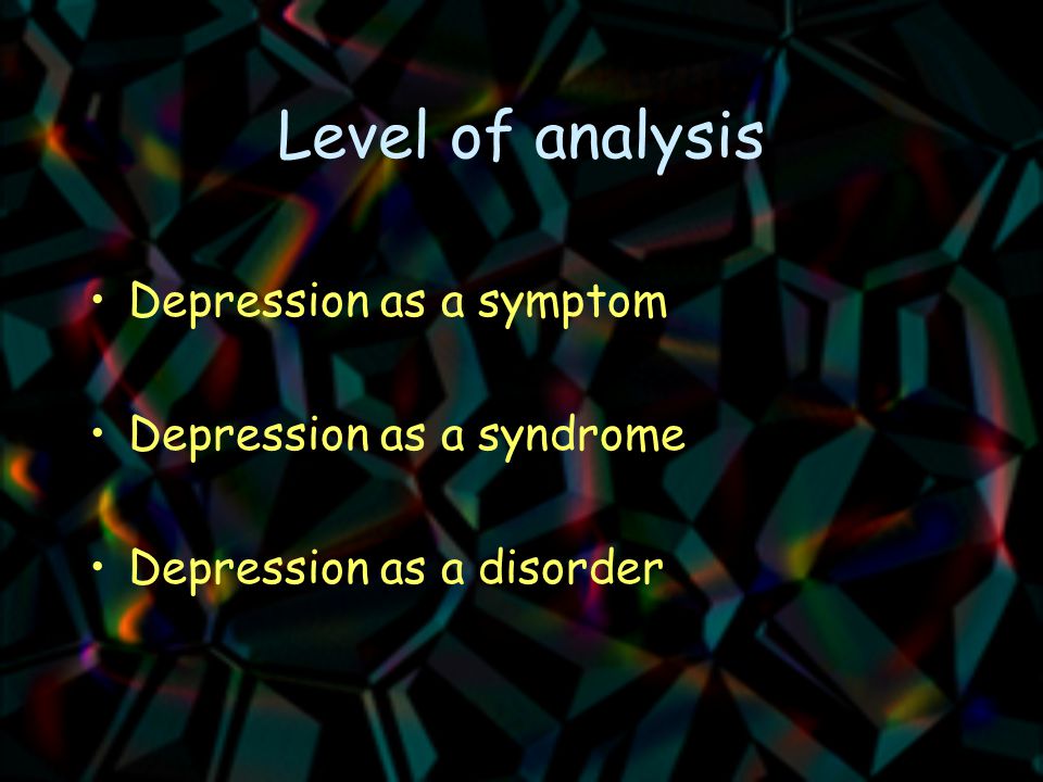 Level of analysis Depression as a symptom Depression as a syndrome Depression as a disorder