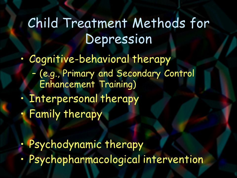 Child Treatment Methods for Depression Cognitive-behavioral therapy –(e.g., Primary and Secondary Control Enhancement Training) Interpersonal therapy Family therapy Psychodynamic therapy Psychopharmacological intervention