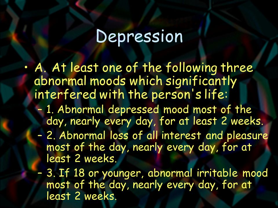 Depression A.At least one of the following three abnormal moods which significantly interfered with the person s life: –1.