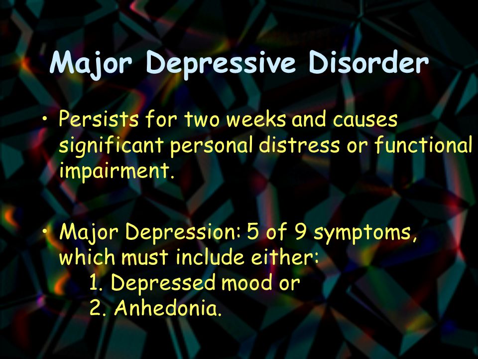 Major Depressive Disorder Persists for two weeks and causes significant personal distress or functional impairment.