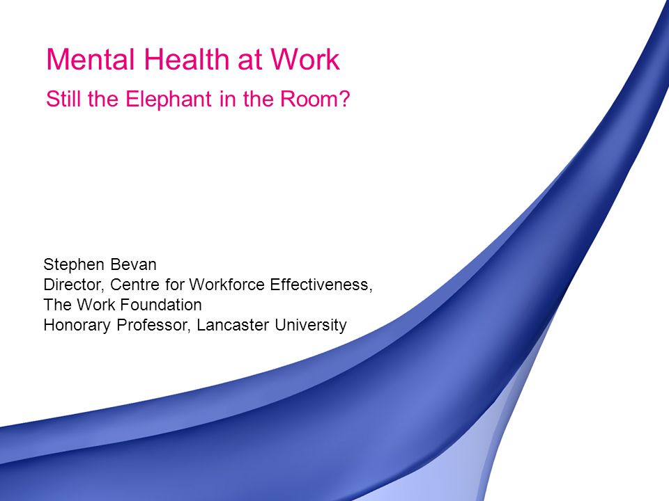 ©The Work Foundation Stephen Bevan Director, Centre for Workforce Effectiveness, The Work Foundation Honorary Professor, Lancaster University Mental Health at Work Still the Elephant in the Room