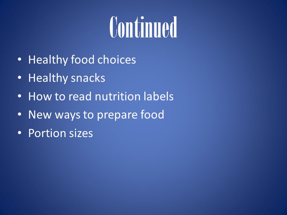 Continued Healthy food choices Healthy snacks How to read nutrition labels New ways to prepare food Portion sizes