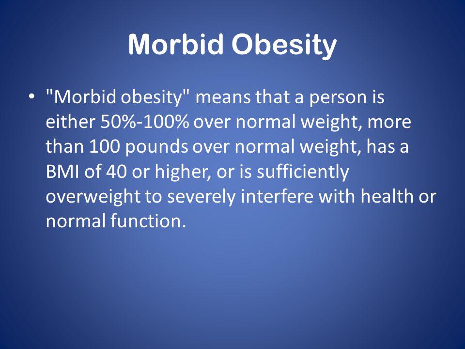 Morbid Obesity Morbid obesity means that a person is either 50%-100% over normal weight, more than 100 pounds over normal weight, has a BMI of 40 or higher, or is sufficiently overweight to severely interfere with health or normal function.