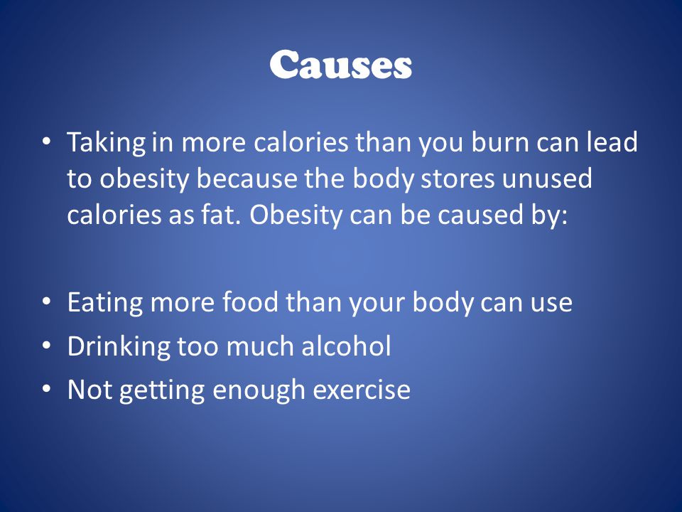 Causes Taking in more calories than you burn can lead to obesity because the body stores unused calories as fat.