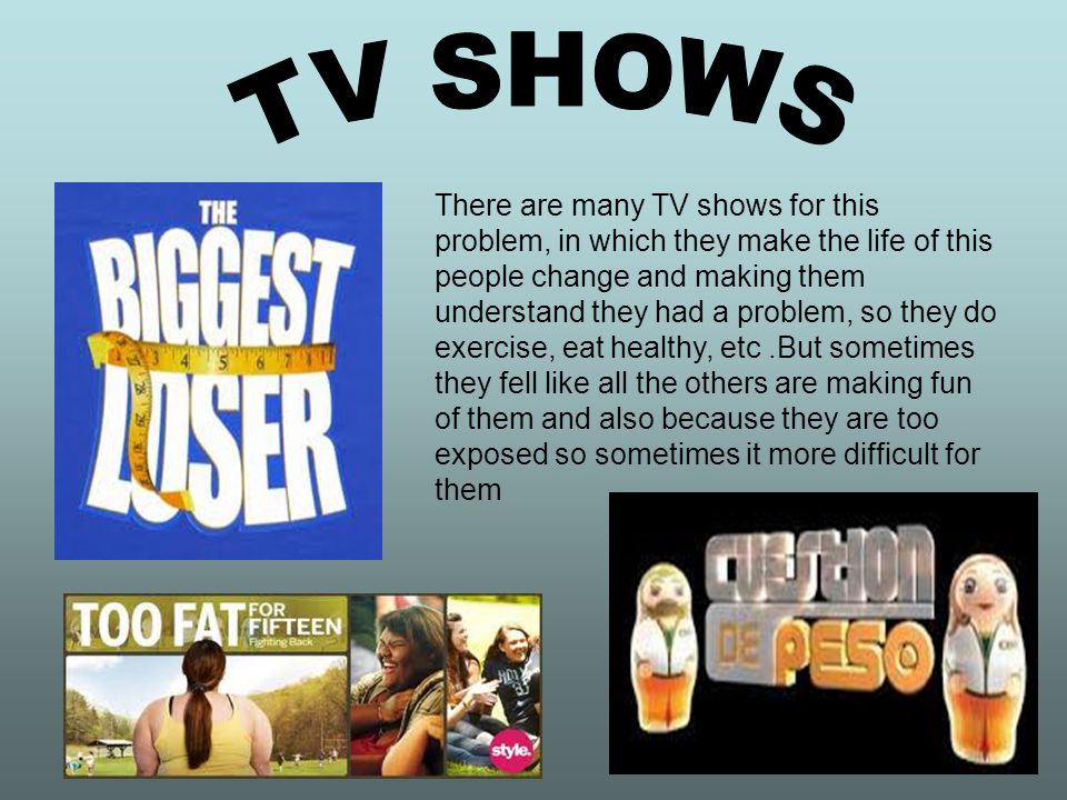 There are many TV shows for this problem, in which they make the life of this people change and making them understand they had a problem, so they do exercise, eat healthy, etc.But sometimes they fell like all the others are making fun of them and also because they are too exposed so sometimes it more difficult for them