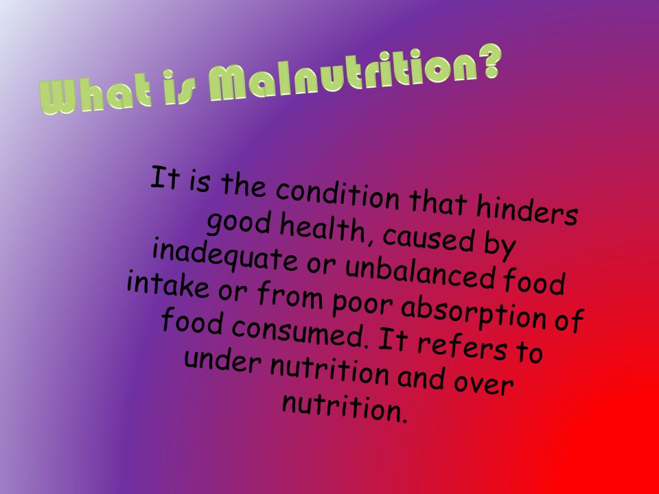 It is the condition that hinders good health, caused by inadequate or unbalanced food intake or from poor absorption of food consumed.