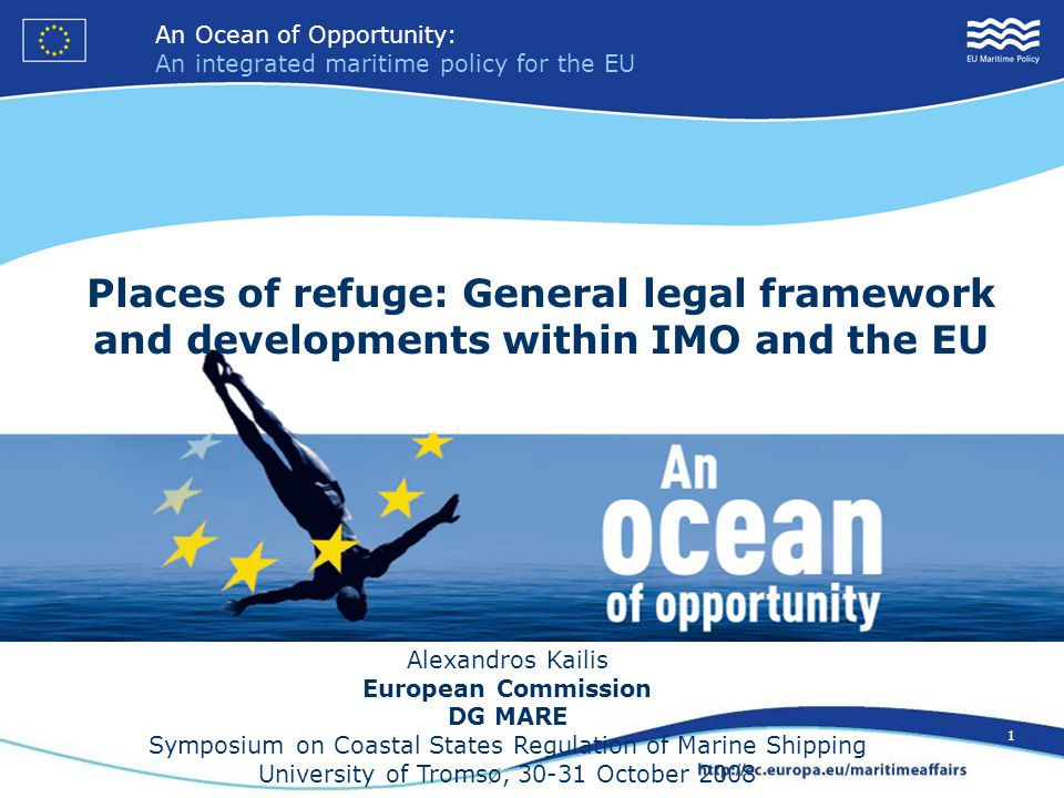 An Ocean of Opportunity: An integrated maritime policy for the EU 1 Places of refuge: General legal framework and developments within IMO and the EU Alexandros Kailis European Commission DG MARE Symposium on Coastal States Regulation of Marine Shipping University of Tromsø, October 2008