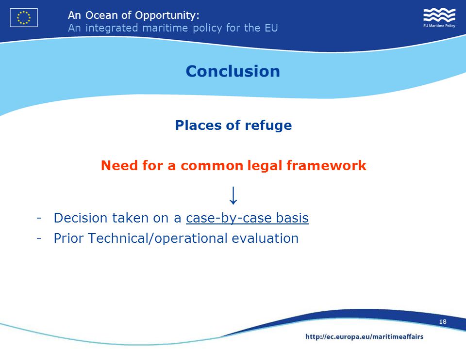 An Ocean of Opportunity: An integrated maritime policy for the EU 18 An Ocean of Opportunity: An integrated maritime policy for the EU 18 Conclusion Places of refuge Need for a common legal framework ↓ -Decision taken on a case-by-case basis -Prior Technical/operational evaluation