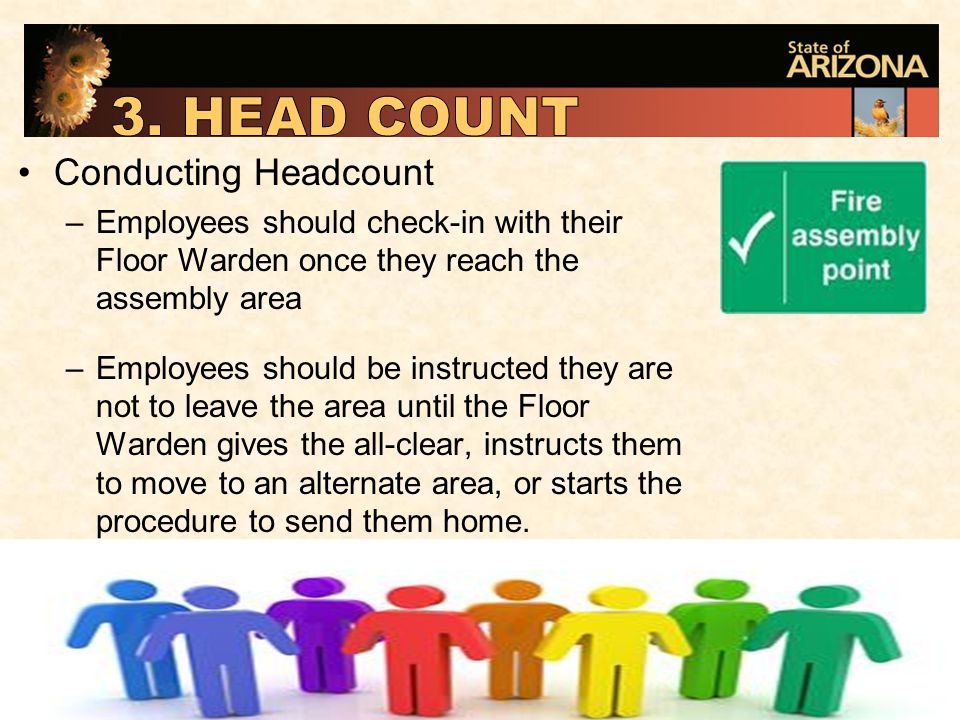 Conducting Headcount –Employees should check-in with their Floor Warden once they reach the assembly area –Employees should be instructed they are not to leave the area until the Floor Warden gives the all-clear, instructs them to move to an alternate area, or starts the procedure to send them home.