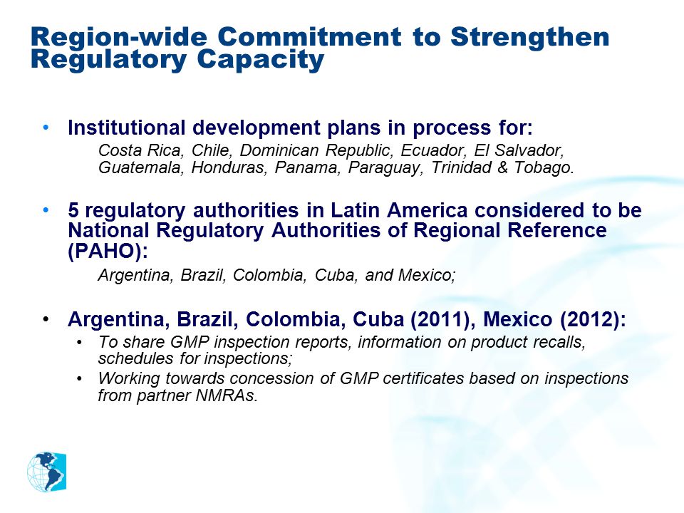 Region-wide Commitment to Strengthen Regulatory Capacity Institutional development plans in process for: Costa Rica, Chile, Dominican Republic, Ecuador, El Salvador, Guatemala, Honduras, Panama, Paraguay, Trinidad & Tobago.