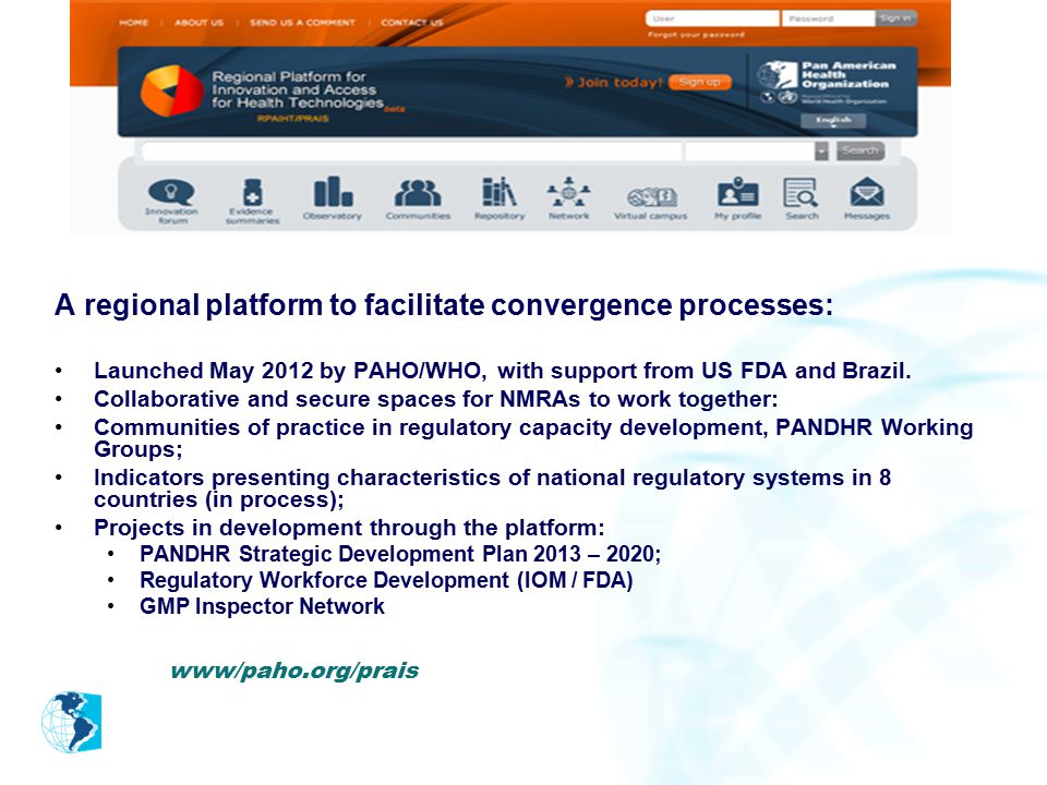 www/paho.org/prais A regional platform to facilitate convergence processes: Launched May 2012 by PAHO/WHO, with support from US FDA and Brazil.