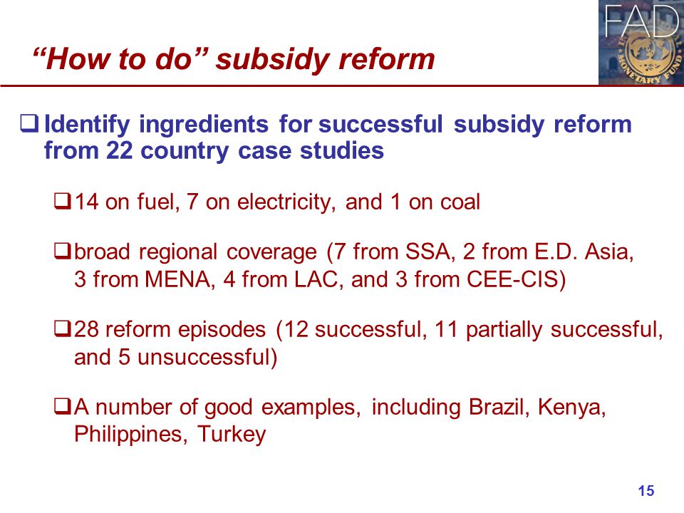 How to do subsidy reform  Identify ingredients for successful subsidy reform from 22 country case studies  14 on fuel, 7 on electricity, and 1 on coal  broad regional coverage (7 from SSA, 2 from E.D.
