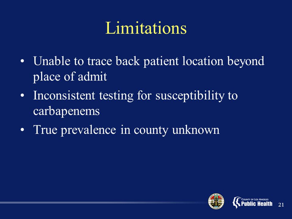 Limitations Unable to trace back patient location beyond place of admit Inconsistent testing for susceptibility to carbapenems True prevalence in county unknown 21