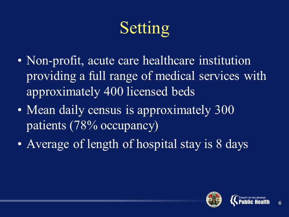 Setting Non-profit, acute care healthcare institution providing a full range of medical services with approximately 400 licensed beds Mean daily census is approximately 300 patients (78% occupancy) Average of length of hospital stay is 8 days 6