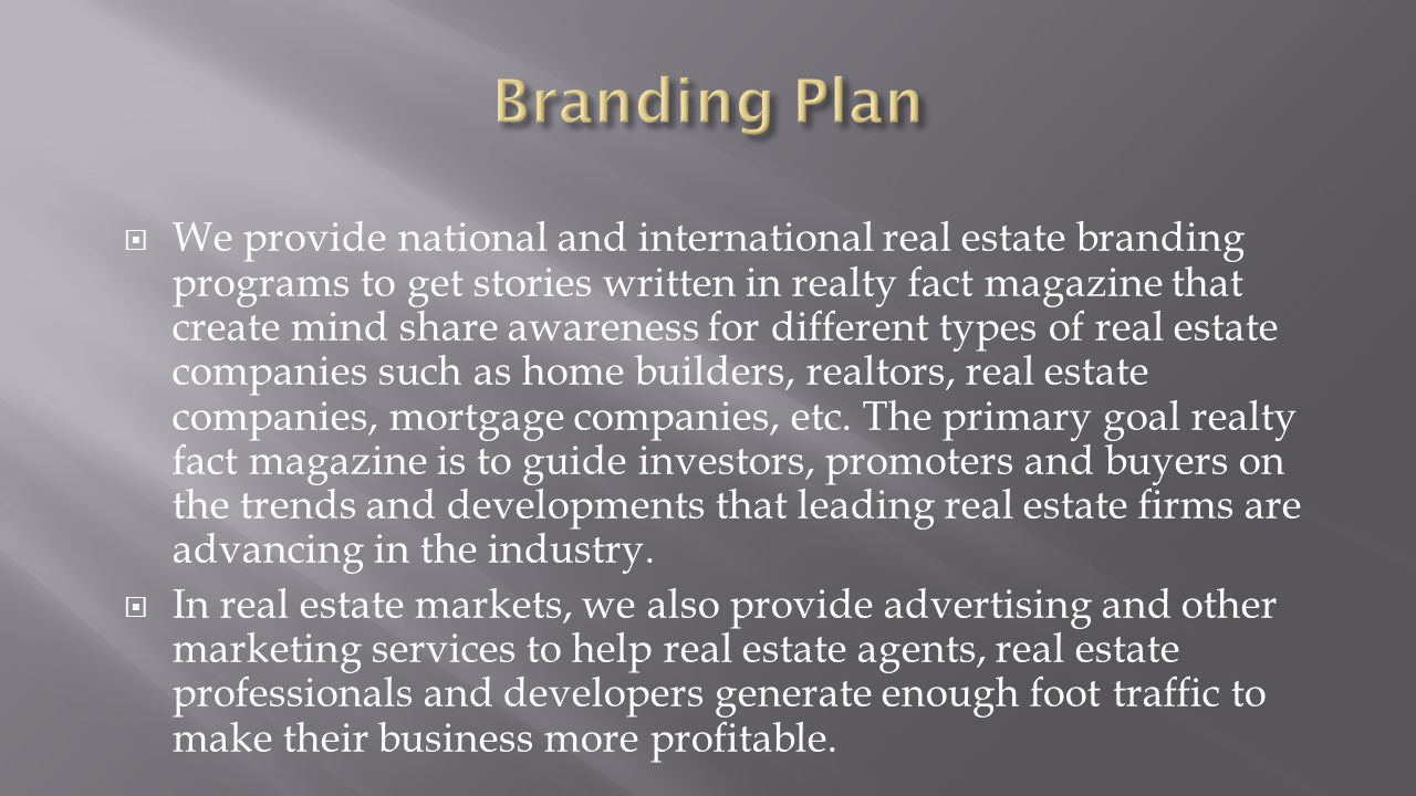  We provide national and international real estate branding programs to get stories written in realty fact magazine that create mind share awareness for different types of real estate companies such as home builders, realtors, real estate companies, mortgage companies, etc.