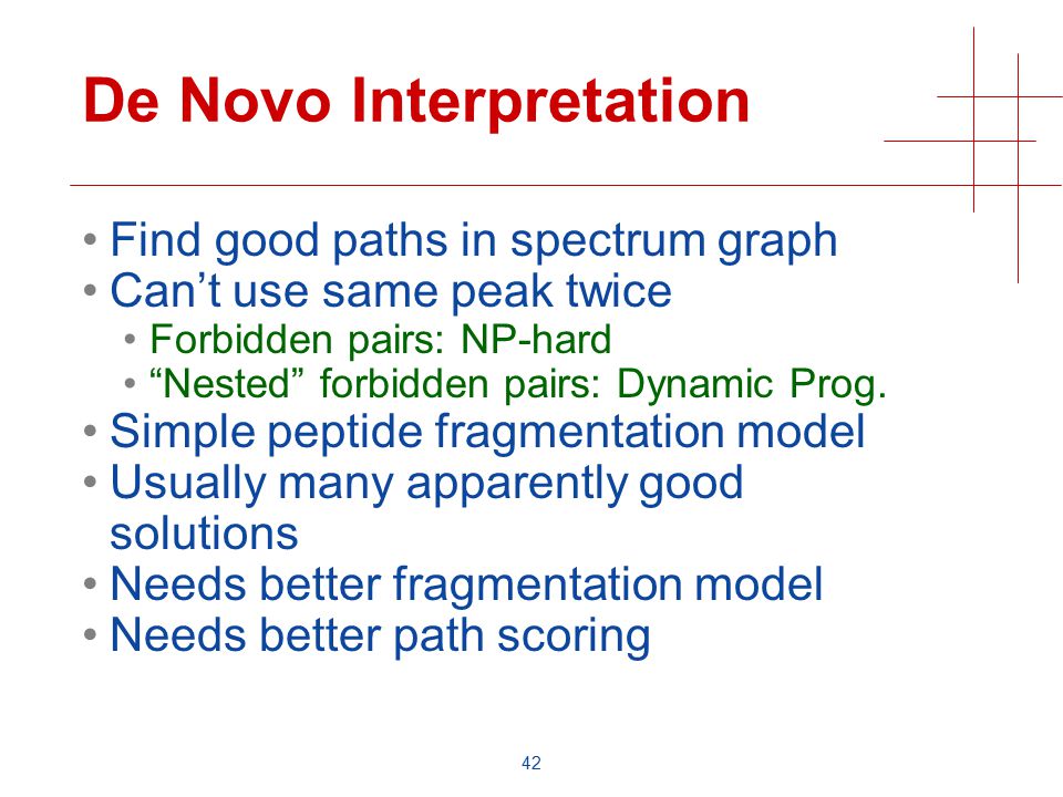 42 De Novo Interpretation Find good paths in spectrum graph Can’t use same peak twice Forbidden pairs: NP-hard Nested forbidden pairs: Dynamic Prog.