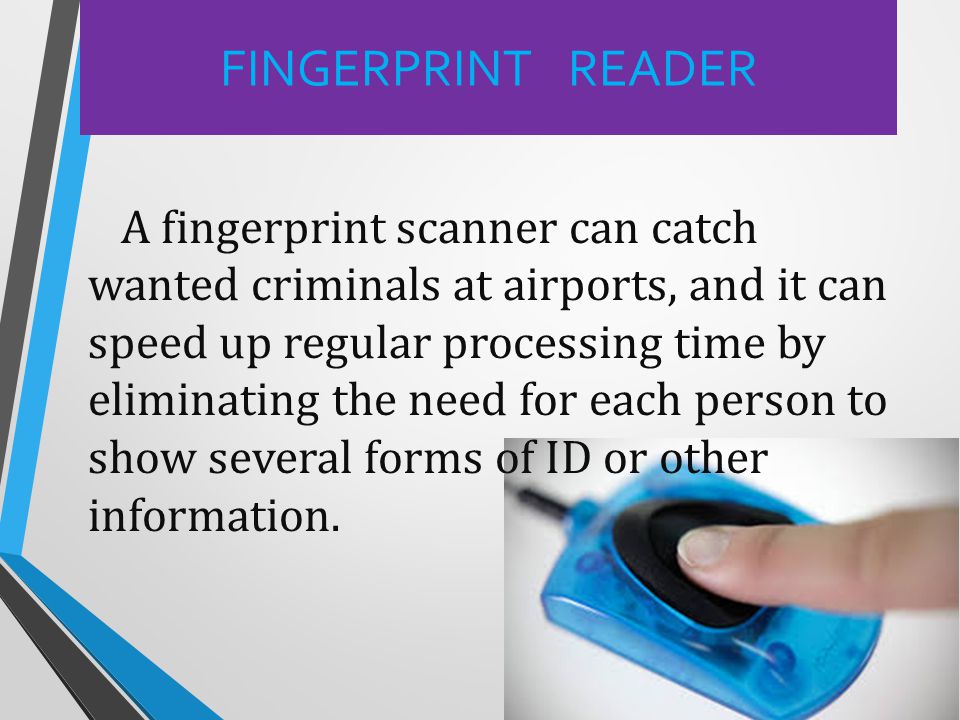 A fingerprint scanner can catch wanted criminals at airports, and it can speed up regular processing time by eliminating the need for each person to show several forms of ID or other information.