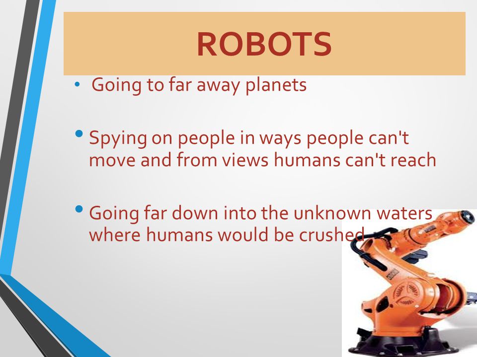 ROBOTS Going to far away planets S pying on people in ways people can t move and from views humans can t reach G oing far down into the unknown waters where humans would be crushed
