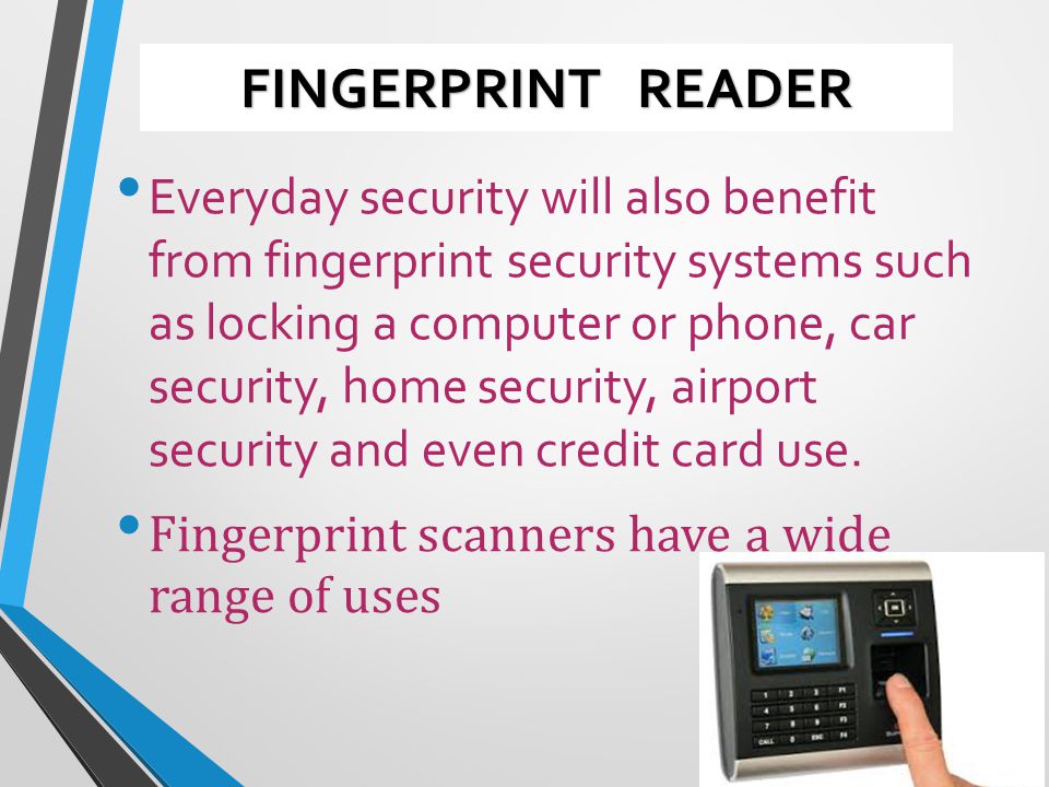 Everyday security will also benefit from fingerprint security systems such as locking a computer or phone, car security, home security, airport security and even credit card use.