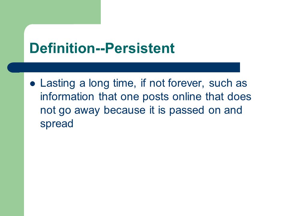 Definition--Persistent Lasting a long time, if not forever, such as information that one posts online that does not go away because it is passed on and spread
