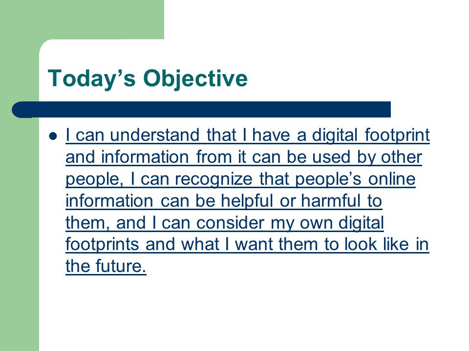 Today’s Objective I can understand that I have a digital footprint and information from it can be used by other people, I can recognize that people’s online information can be helpful or harmful to them, and I can consider my own digital footprints and what I want them to look like in the future.