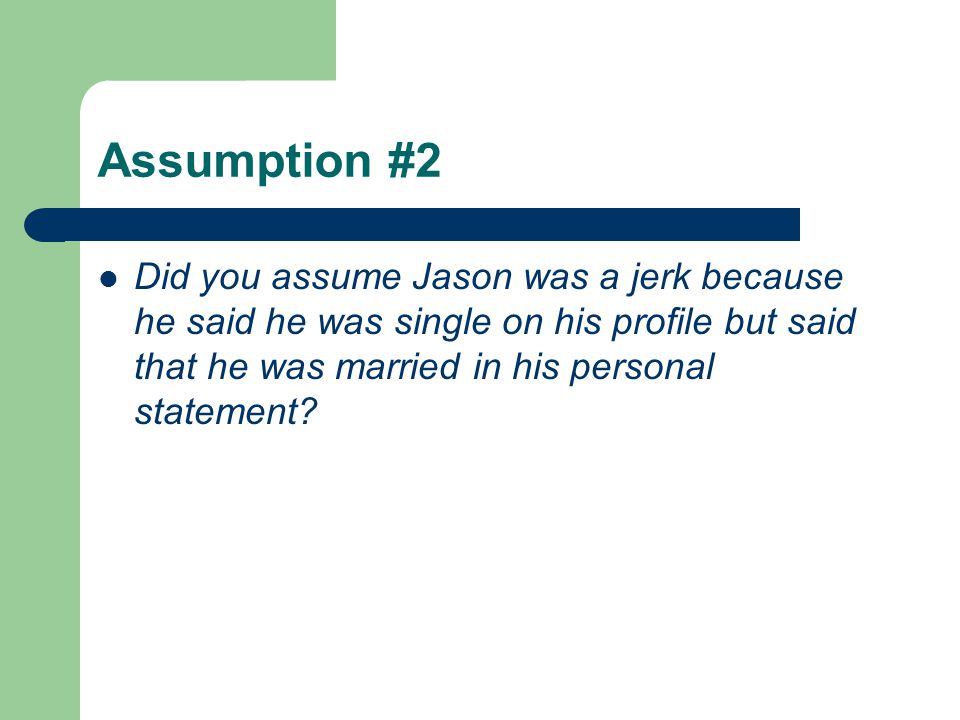 Assumption #2 Did you assume Jason was a jerk because he said he was single on his profile but said that he was married in his personal statement