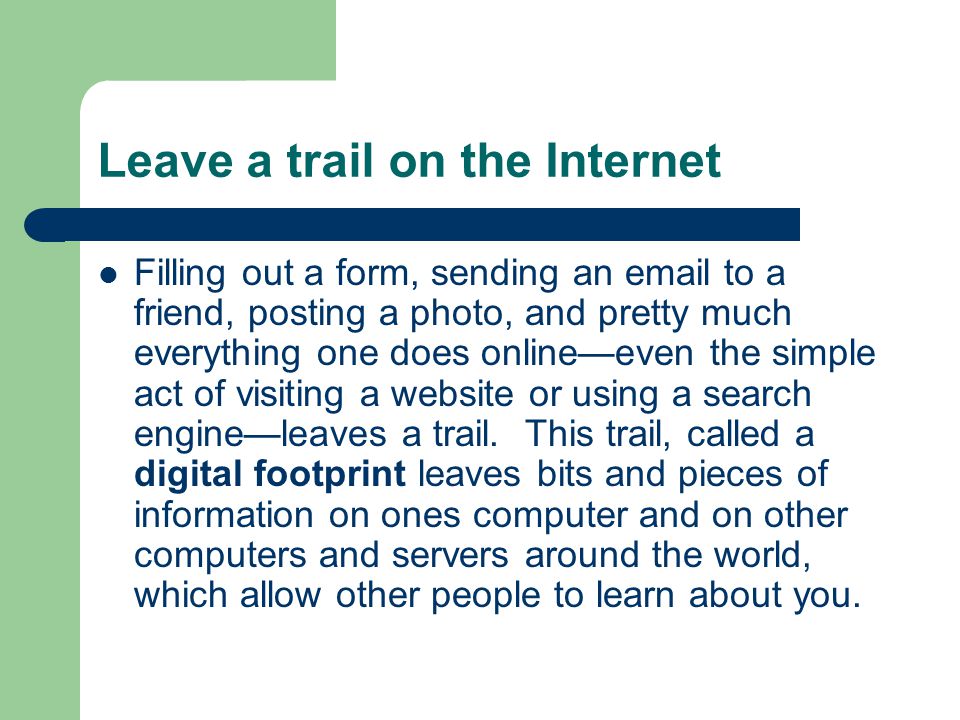 Leave a trail on the Internet Filling out a form, sending an  to a friend, posting a photo, and pretty much everything one does online—even the simple act of visiting a website or using a search engine—leaves a trail.