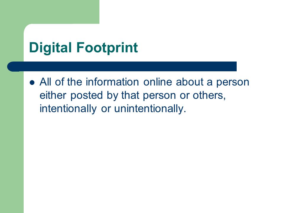 Digital Footprint All of the information online about a person either posted by that person or others, intentionally or unintentionally.