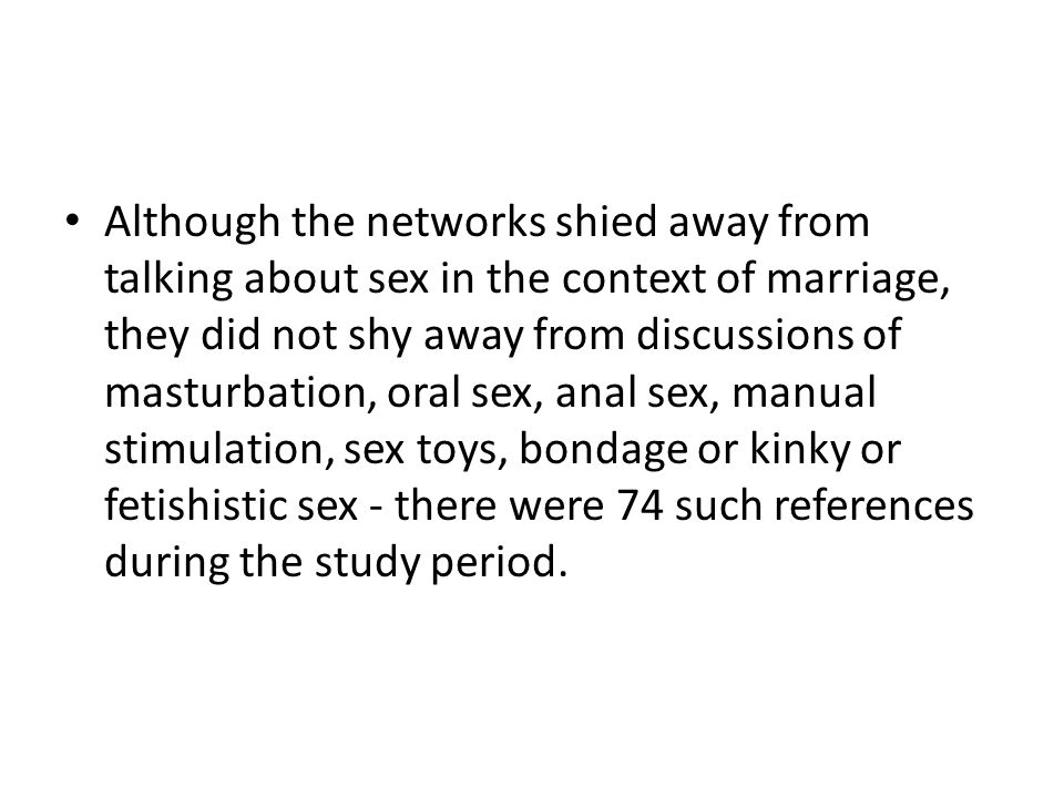 Although the networks shied away from talking about sex in the context of marriage, they did not shy away from discussions of masturbation, oral sex, anal sex, manual stimulation, sex toys, bondage or kinky or fetishistic sex - there were 74 such references during the study period.