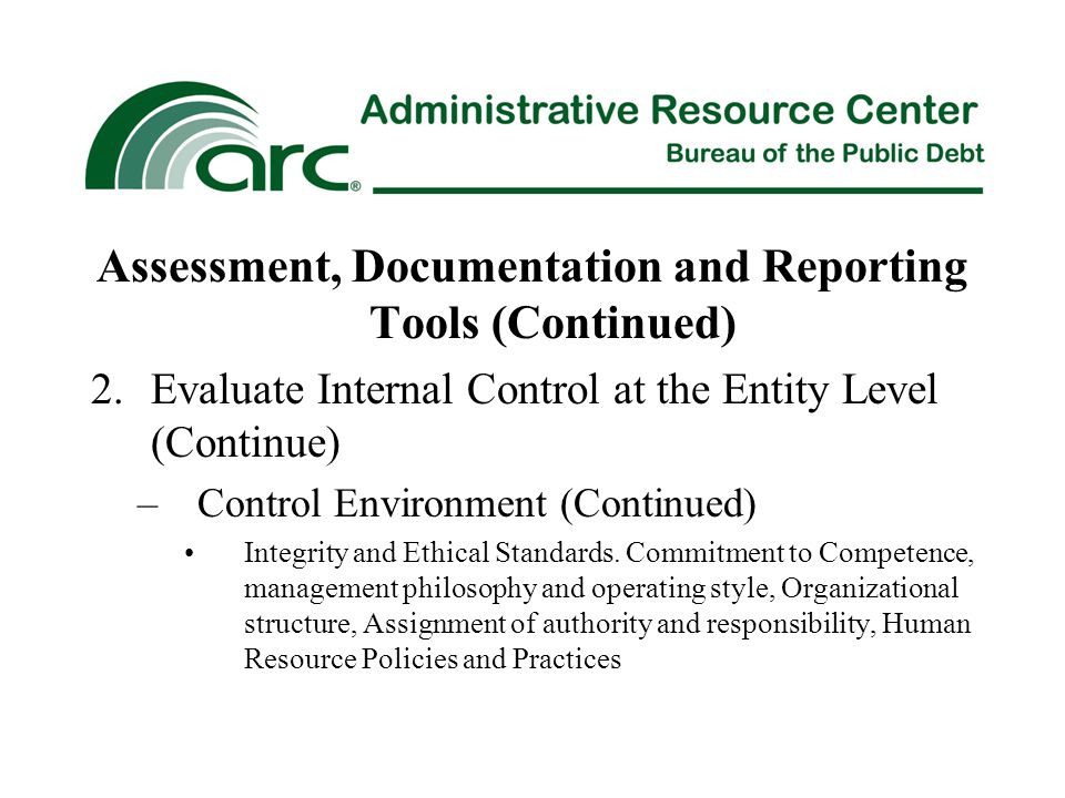 Assessment, Documentation and Reporting Tools (Continued) 2.Evaluate Internal Control at the Entity Level (Continue) –Control Environment (Continued) Integrity and Ethical Standards.