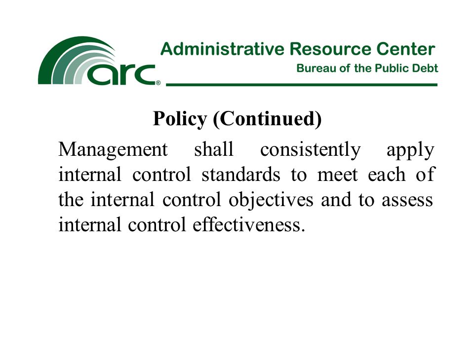 Policy (Continued) Management shall consistently apply internal control standards to meet each of the internal control objectives and to assess internal control effectiveness.