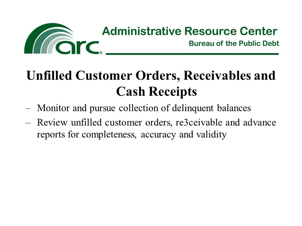 Unfilled Customer Orders, Receivables and Cash Receipts –Monitor and pursue collection of delinquent balances –Review unfilled customer orders, re3ceivable and advance reports for completeness, accuracy and validity