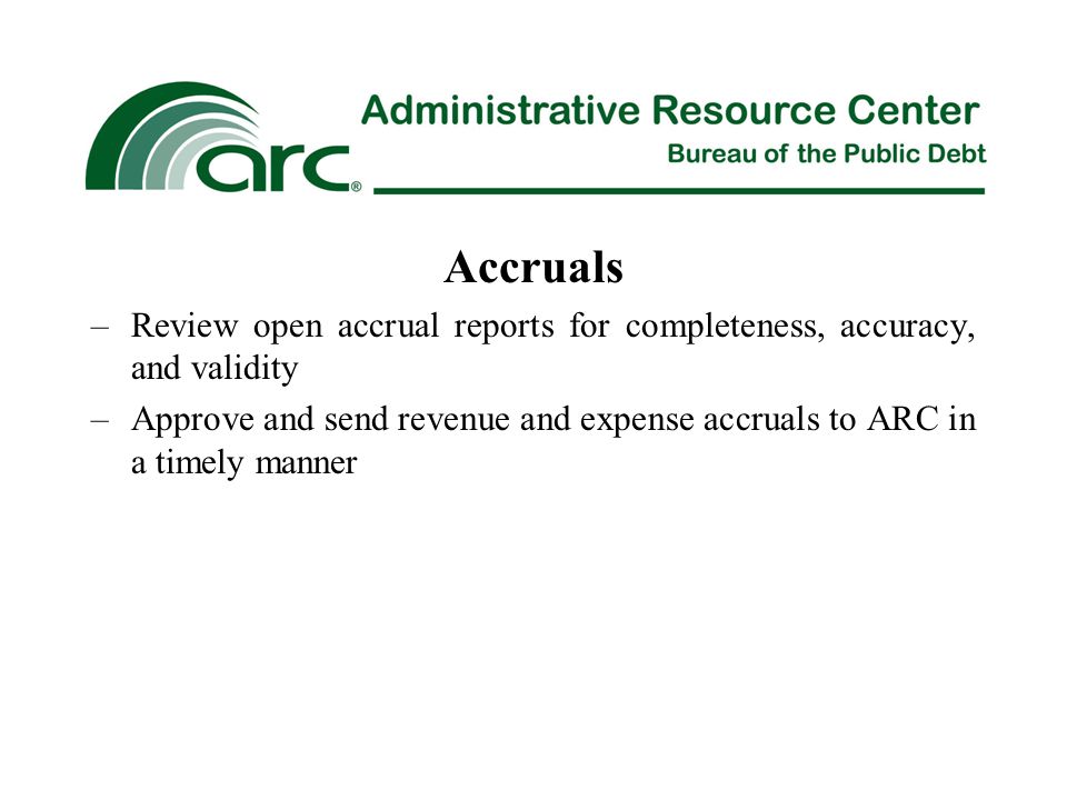 Accruals –Review open accrual reports for completeness, accuracy, and validity –Approve and send revenue and expense accruals to ARC in a timely manner