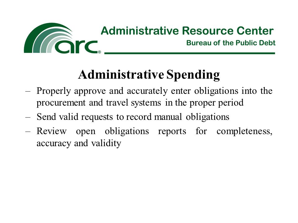 Administrative Spending –Properly approve and accurately enter obligations into the procurement and travel systems in the proper period –Send valid requests to record manual obligations –Review open obligations reports for completeness, accuracy and validity