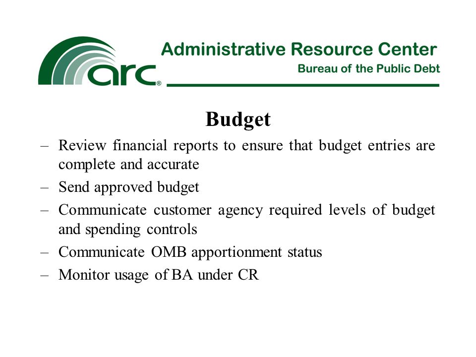 Budget –Review financial reports to ensure that budget entries are complete and accurate –Send approved budget –Communicate customer agency required levels of budget and spending controls –Communicate OMB apportionment status –Monitor usage of BA under CR