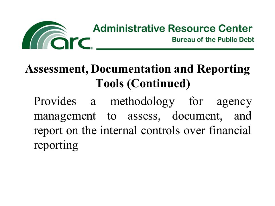 Assessment, Documentation and Reporting Tools (Continued) Provides a methodology for agency management to assess, document, and report on the internal controls over financial reporting