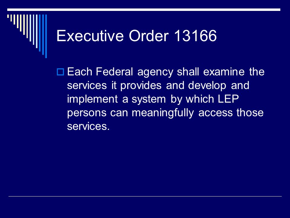 Executive Order  Each Federal agency shall examine the services it provides and develop and implement a system by which LEP persons can meaningfully access those services.