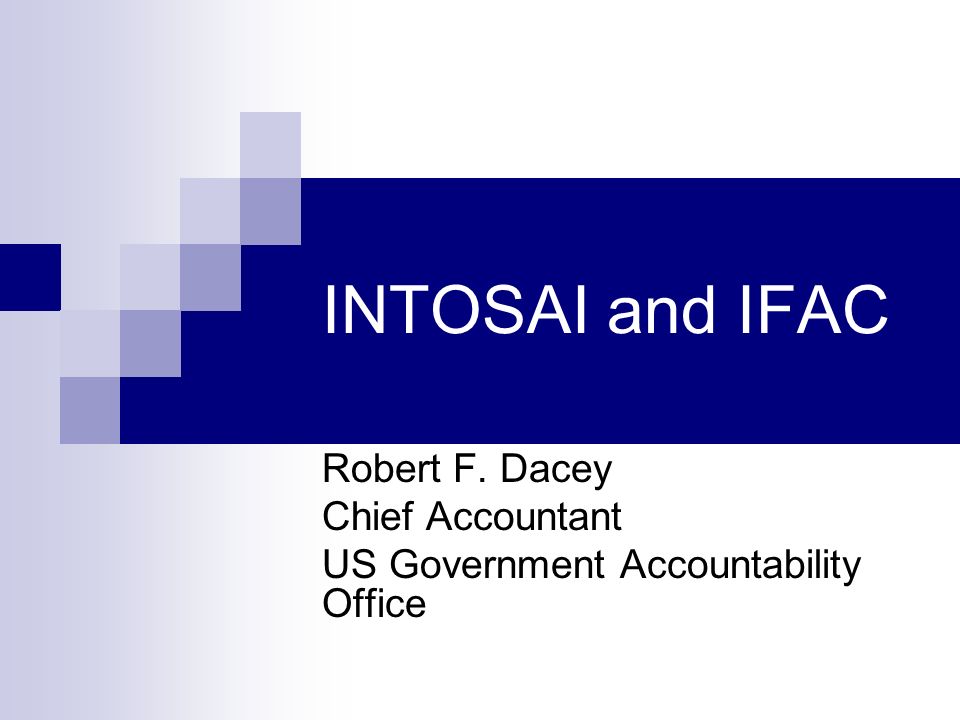 INTOSAI and IFAC Robert F. Dacey Chief Accountant US Government Accountability Office