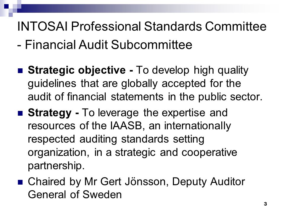 3 INTOSAI Professional Standards Committee - Financial Audit Subcommittee Strategic objective - To develop high quality guidelines that are globally accepted for the audit of financial statements in the public sector.