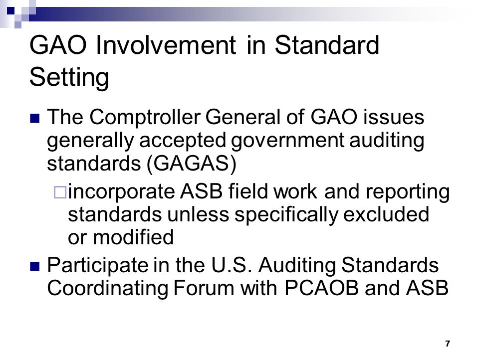 7 GAO Involvement in Standard Setting The Comptroller General of GAO issues generally accepted government auditing standards (GAGAS)  incorporate ASB field work and reporting standards unless specifically excluded or modified Participate in the U.S.