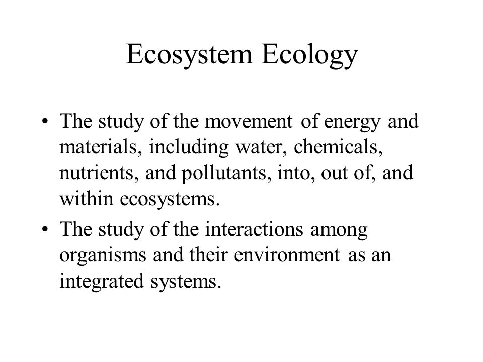 Ecosystem Ecology The study of the movement of energy and materials, including water, chemicals, nutrients, and pollutants, into, out of, and within ecosystems.