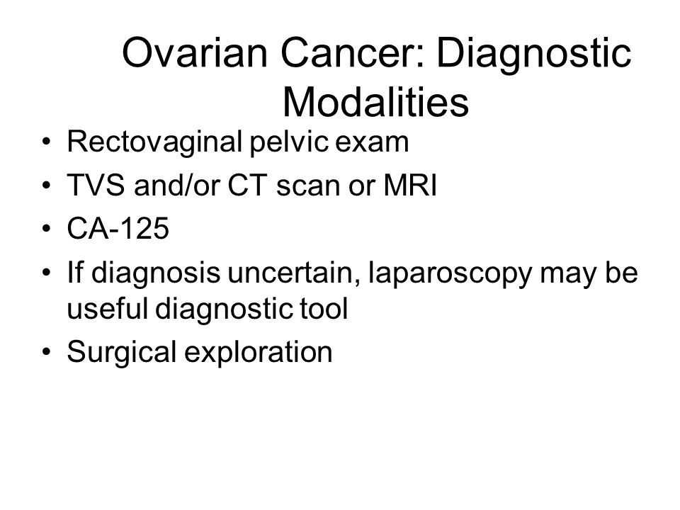 Ovarian Cancer: Diagnostic Modalities Rectovaginal pelvic exam TVS and/or CT scan or MRI CA-125 If diagnosis uncertain, laparoscopy may be useful diagnostic tool Surgical exploration
