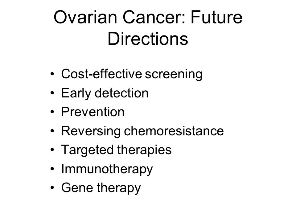 Ovarian Cancer: Future Directions Cost-effective screening Early detection Prevention Reversing chemoresistance Targeted therapies Immunotherapy Gene therapy