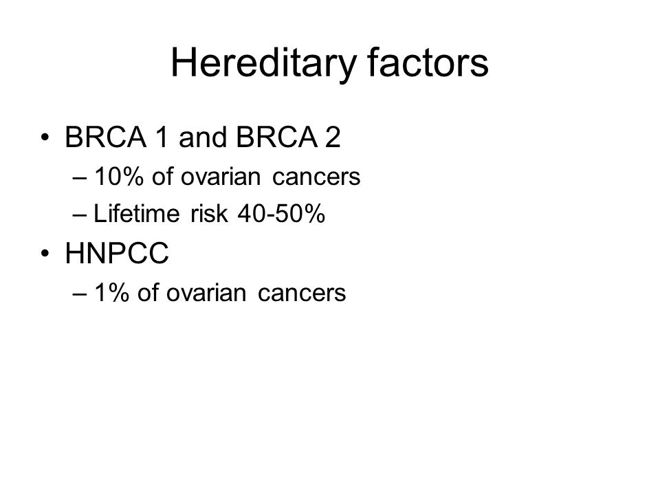 Hereditary factors BRCA 1 and BRCA 2 –10% of ovarian cancers –Lifetime risk 40-50% HNPCC –1% of ovarian cancers