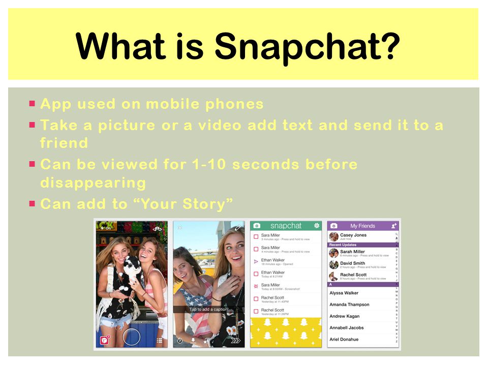 App used on mobile phones  Take a picture or a video add text and send it to a friend  Can be viewed for 1-10 seconds before disappearing  Can add to Your Story What is Snapchat