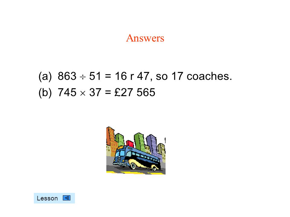 Answers (a)863  51 = 16 r 47, so 17 coaches. (b)745  37 = £ Lesson